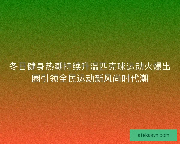 冬日健身热潮持续升温匹克球运动火爆出圈引领全民运动新风尚时代潮