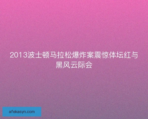 2013波士顿马拉松爆炸案震惊体坛红与黑风云际会