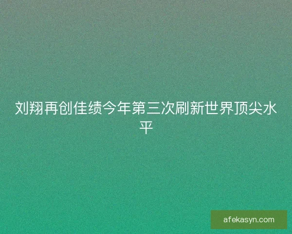 刘翔再创佳绩今年第三次刷新世界顶尖水平