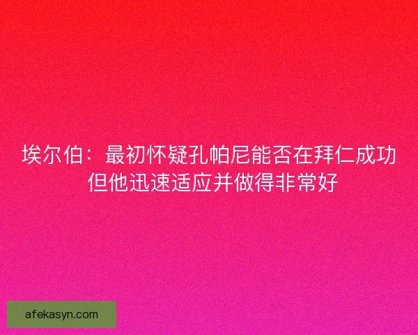 埃尔伯：最初怀疑孔帕尼能否在拜仁成功 但他迅速适应并做得非常好