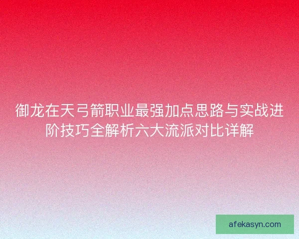 御龙在天弓箭职业最强加点思路与实战进阶技巧全解析六大流派对比详解