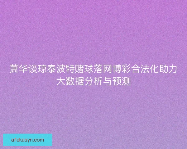 萧华谈琼泰波特赌球落网博彩合法化助力大数据分析与预测