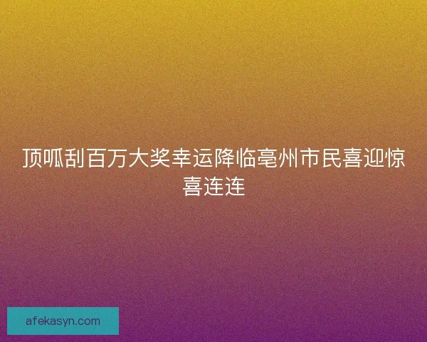 顶呱刮百万大奖幸运降临亳州市民喜迎惊喜连连