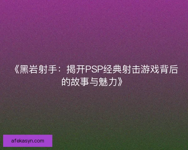 《黑岩射手：揭开PSP经典射击游戏背后的故事与魅力》