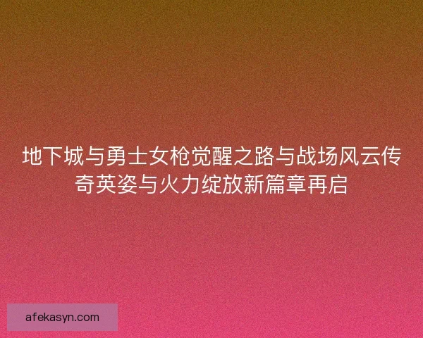 地下城与勇士女枪觉醒之路与战场风云传奇英姿与火力绽放新篇章再启
