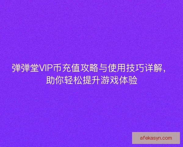 弹弹堂VIP币充值攻略与使用技巧详解，助你轻松提升游戏体验