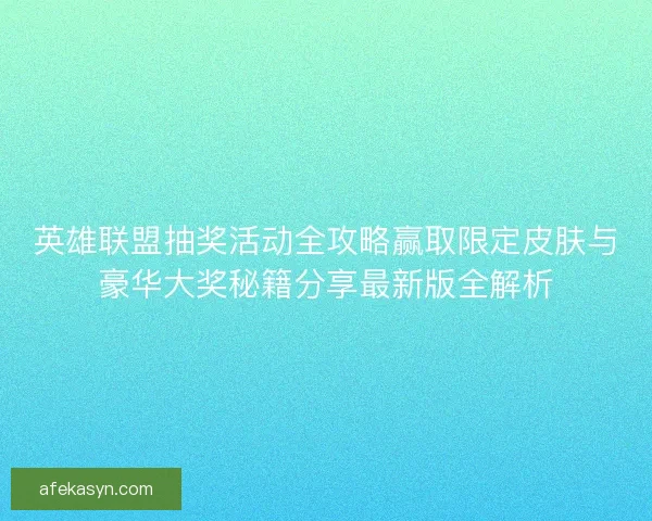 英雄联盟抽奖活动全攻略赢取限定皮肤与豪华大奖秘籍分享最新版全解析