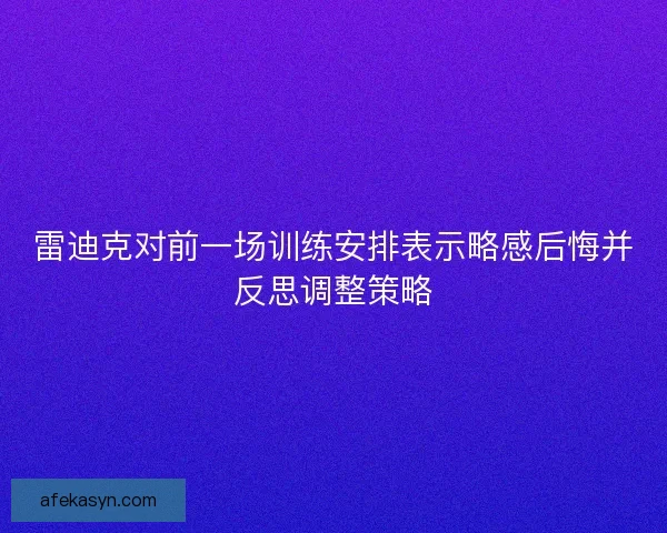 雷迪克对前一场训练安排表示略感后悔并反思调整策略