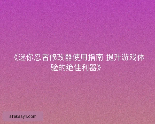《迷你忍者修改器使用指南 提升游戏体验的绝佳利器》