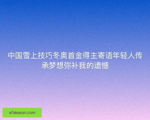 中国雪上技巧冬奥首金得主寄语年轻人传承梦想弥补我的遗憾