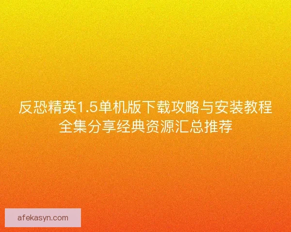 反恐精英1.5单机版下载攻略与安装教程全集分享经典资源汇总推荐