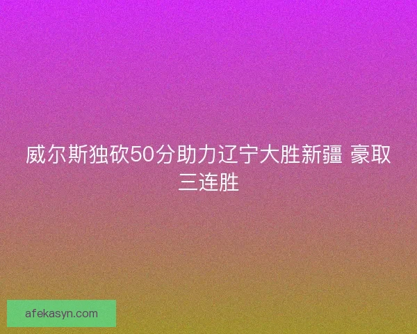 威尔斯独砍50分助力辽宁大胜新疆 豪取三连胜