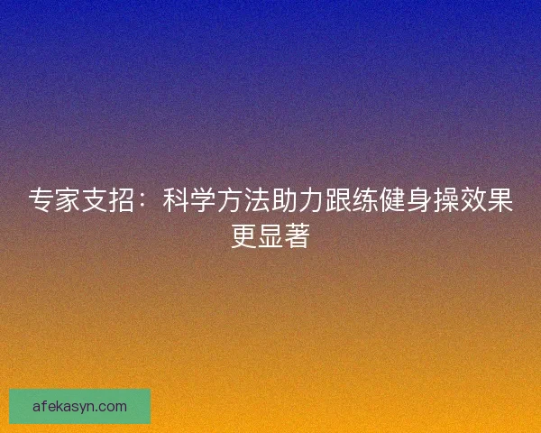 专家支招：科学方法助力跟练健身操效果更显著
