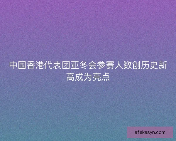 中国香港代表团亚冬会参赛人数创历史新高成为亮点