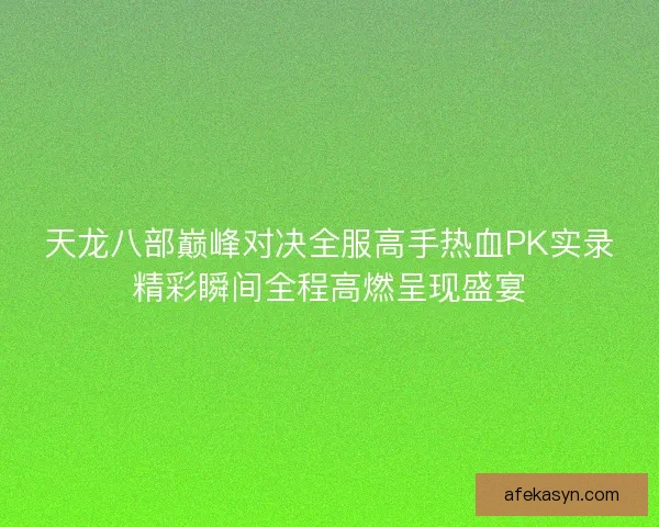 天龙八部巅峰对决全服高手热血PK实录精彩瞬间全程高燃呈现盛宴
