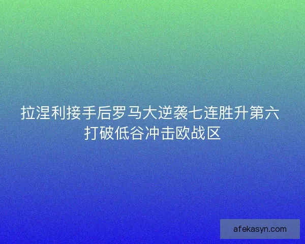 拉涅利接手后罗马大逆袭七连胜升第六 打破低谷冲击欧战区