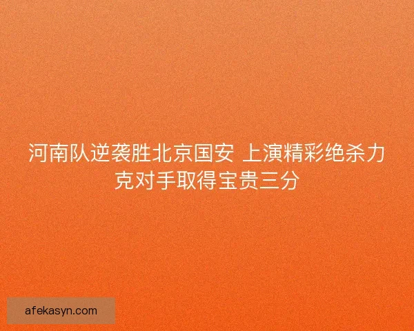 河南队逆袭胜北京国安 上演精彩绝杀力克对手取得宝贵三分